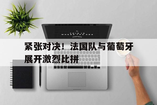 紧张对决！法国队与葡萄牙展开激烈比拼