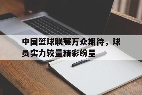 中国篮球联赛万众期待，球员实力较量精彩纷呈
